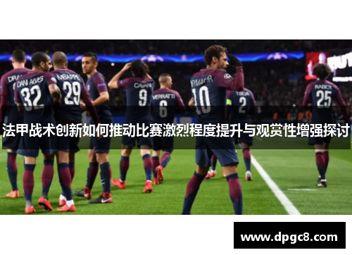 法甲战术创新如何推动比赛激烈程度提升与观赏性增强探讨