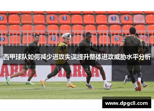 西甲球队如何减少进攻失误提升整体进攻威胁水平分析