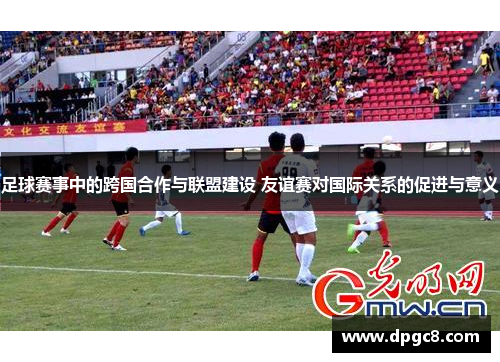 足球赛事中的跨国合作与联盟建设 友谊赛对国际关系的促进与意义